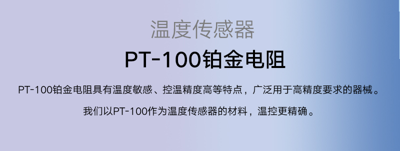 PT-100铂金电阻具有温度敏感、控温精度高等特点，广泛用于高精度要求的器械。 我们以PT-100作为温度传感器的材料，温控更精确。